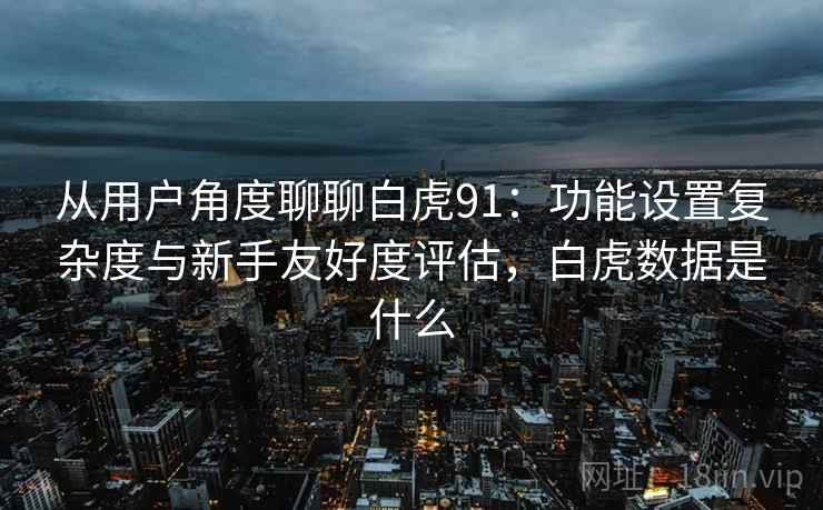 从用户角度聊聊白虎91：功能设置复杂度与新手友好度评估，白虎数据是什么
