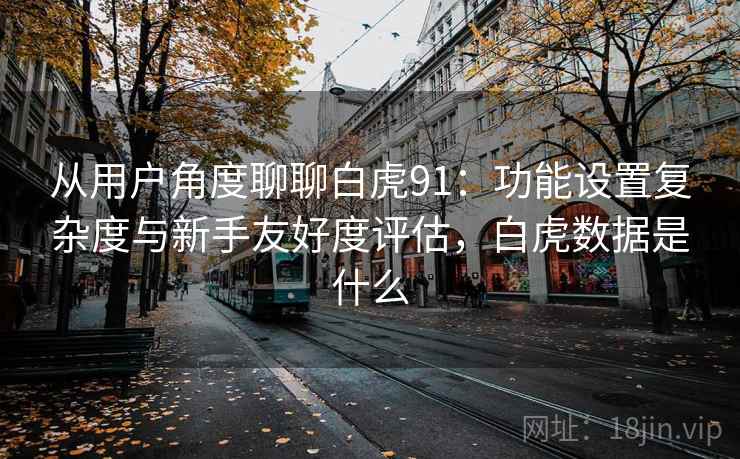 从用户角度聊聊白虎91：功能设置复杂度与新手友好度评估，白虎数据是什么