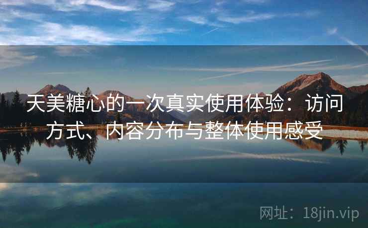 天美糖心的一次真实使用体验：访问方式、内容分布与整体使用感受