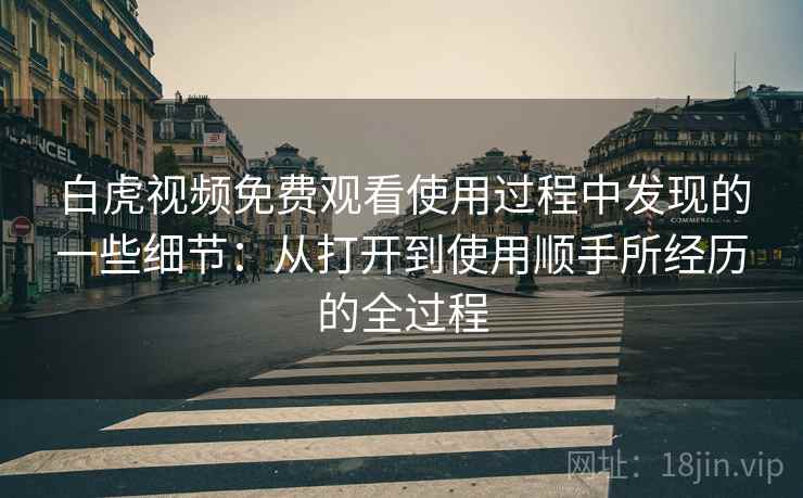 白虎视频免费观看使用过程中发现的一些细节:从打开到使用顺手所经历的全过程 白虎视频免费观看使用过程中发现的一些细节:从打开到使用顺手所经历的全过程
