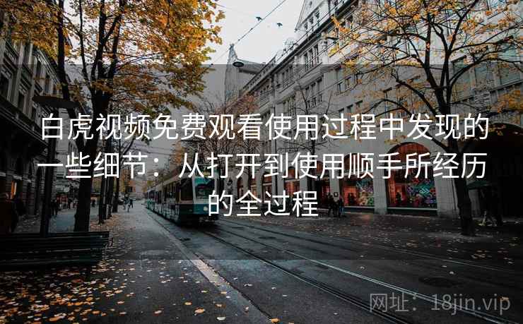 白虎视频免费观看使用过程中发现的一些细节:从打开到使用顺手所经历的全过程 白虎视频免费观看使用过程中发现的一些细节:从打开到使用顺手所经历的全过程