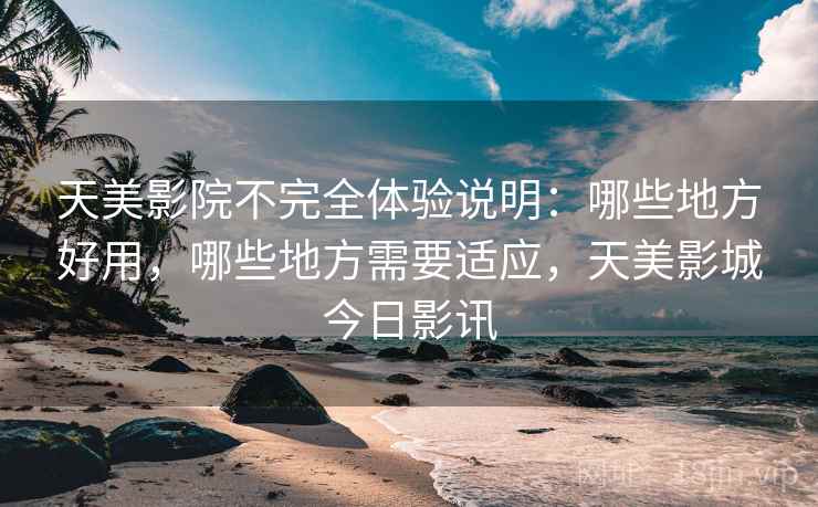 天美影院不完全体验说明:哪些地方好用,哪些地方需要适应,天美影城今日影讯 天美影院不完全体验说明:哪些地方好用,哪些地方需要适应,天美影城今日影讯
