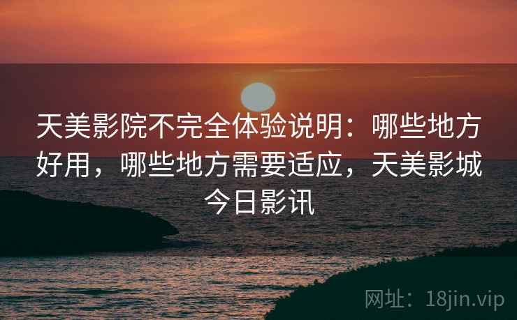天美影院不完全体验说明:哪些地方好用,哪些地方需要适应,天美影城今日影讯 天美影院不完全体验说明:哪些地方好用,哪些地方需要适应,天美影城今日影讯
