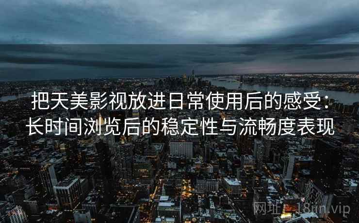 把天美影视放进日常使用后的感受：长时间浏览后的稳定性与流畅度表现