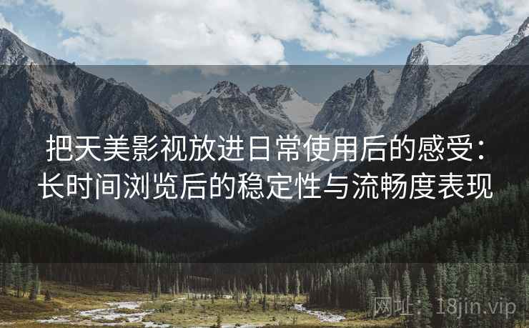 把天美影视放进日常使用后的感受：长时间浏览后的稳定性与流畅度表现