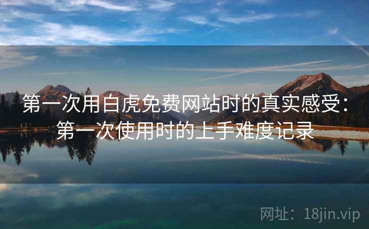 第一次用白虎免费网站时的真实感受:第一次使用时的上手难度记录 第一次用白虎免费网站时的真实感受:第一次使用时的上手难度记录