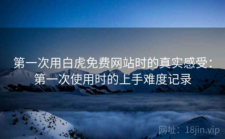 第一次用白虎免费网站时的真实感受:第一次使用时的上手难度记录 第一次用白虎免费网站时的真实感受:第一次使用时的上手难度记录