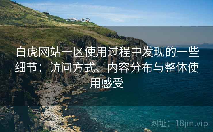 白虎网站一区使用过程中发现的一些细节:访问方式、内容分布与整体使用感受 白虎网站一区使用过程中发现的一些细节:访问方式、内容分布与整体使用感受