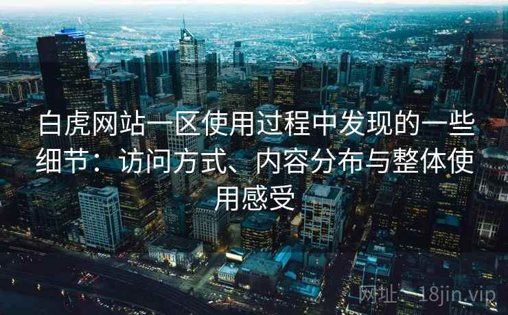 白虎网站一区使用过程中发现的一些细节:访问方式、内容分布与整体使用感受 白虎网站一区使用过程中发现的一些细节:访问方式、内容分布与整体使用感受