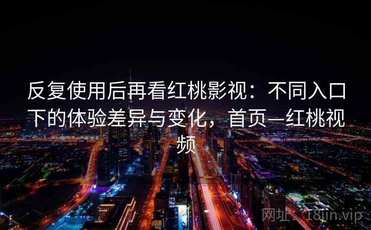 反复使用后再看红桃影视：不同入口下的体验差异与变化，首页—红桃视频