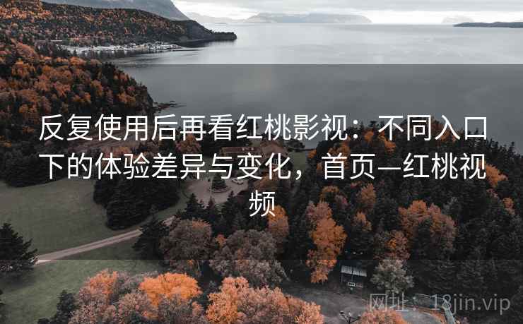 反复使用后再看红桃影视：不同入口下的体验差异与变化，首页—红桃视频
