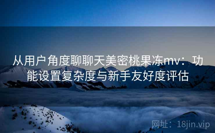 从用户角度聊聊天美密桃果冻mv:功能设置复杂度与新手友好度评估 从用户角度聊聊天美密桃果冻mv:功能设置复杂度与新手友好度评估