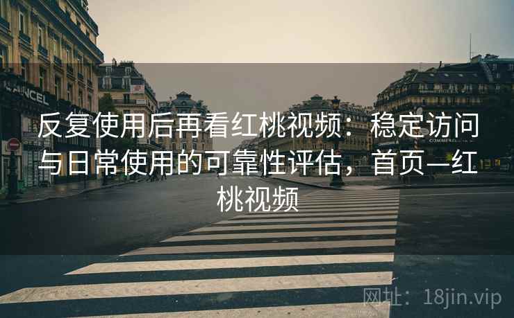 反复使用后再看红桃视频：稳定访问与日常使用的可靠性评估，首页—红桃视频