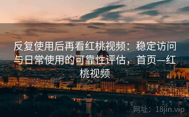 反复使用后再看红桃视频：稳定访问与日常使用的可靠性评估，首页—红桃视频