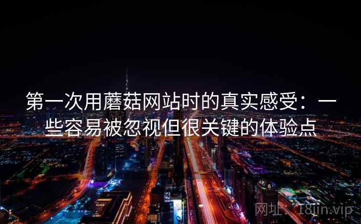 第一次用蘑菇网站时的真实感受:一些容易被忽视但很关键的体验点 第一次用蘑菇网站时的真实感受:一些容易被忽视但很关键的体验点
