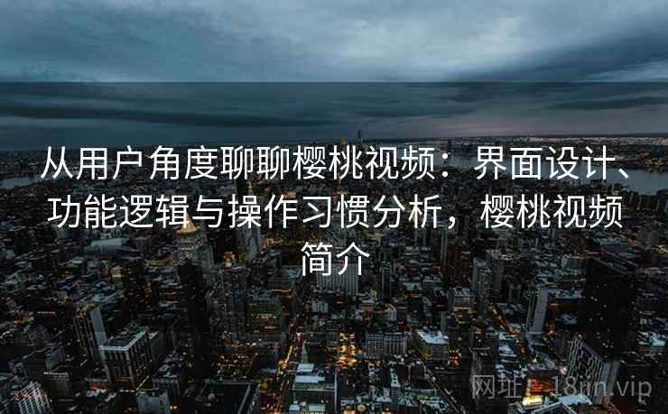 从用户角度聊聊樱桃视频:界面设计、功能逻辑与操作习惯分析,樱桃视频简介 从用户角度聊聊樱桃视频:界面设计、功能逻辑与操作习惯分析,樱桃视频简介