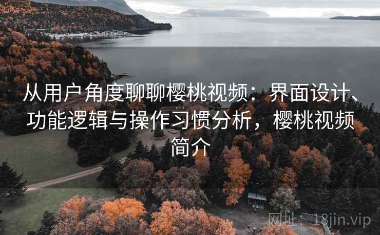 从用户角度聊聊樱桃视频:界面设计、功能逻辑与操作习惯分析,樱桃视频简介 从用户角度聊聊樱桃视频:界面设计、功能逻辑与操作习惯分析,樱桃视频简介