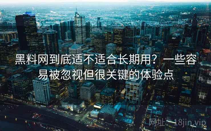 黑料网到底适不适合长期用？一些容易被忽视但很关键的体验点