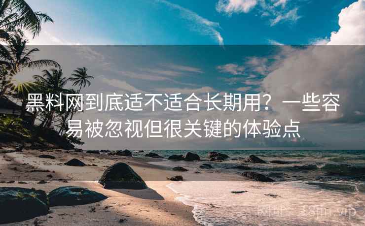 黑料网到底适不适合长期用？一些容易被忽视但很关键的体验点