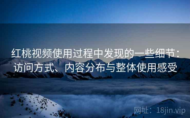 红桃视频使用过程中发现的一些细节:访问方式、内容分布与整体使用感受 红桃视频使用过程中发现的一些细节:访问方式、内容分布与整体使用感受