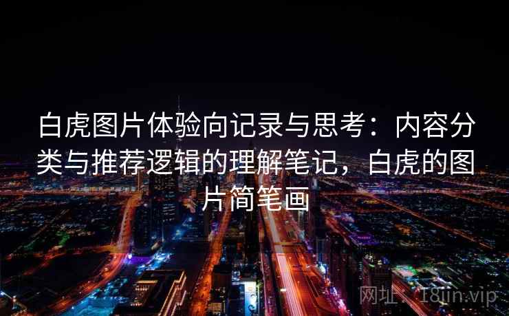 白虎图片体验向记录与思考:内容分类与推荐逻辑的理解笔记,白虎的图片简笔画 白虎图片体验向记录与思考:内容分类与推荐逻辑的理解笔记,白虎的图片简笔画