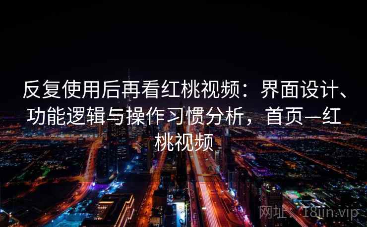 反复使用后再看红桃视频:界面设计、功能逻辑与操作习惯分析,首页—红桃视频 反复使用后再看红桃视频:界面设计、功能逻辑与操作习惯分析,首页—红桃视频