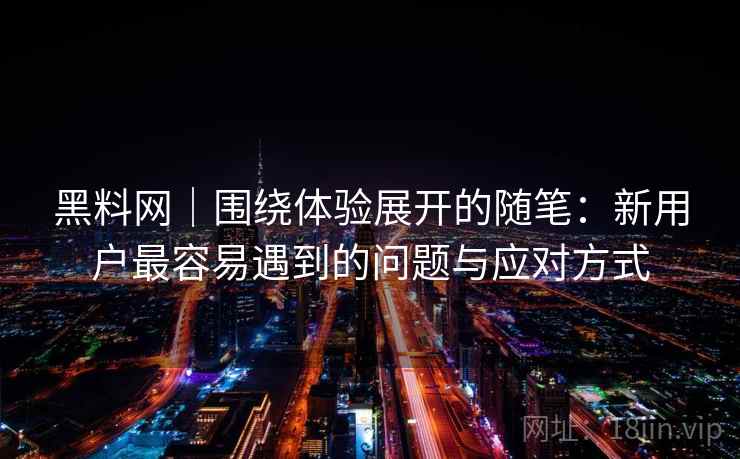 黑料网|围绕体验展开的随笔:新用户最容易遇到的问题与应对方式 黑料网|围绕体验展开的随笔:新用户最容易遇到的问题与应对方式