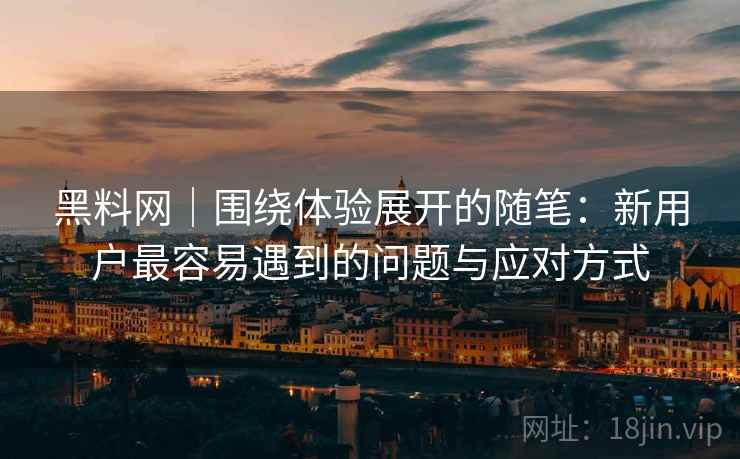 黑料网|围绕体验展开的随笔:新用户最容易遇到的问题与应对方式 黑料网|围绕体验展开的随笔:新用户最容易遇到的问题与应对方式