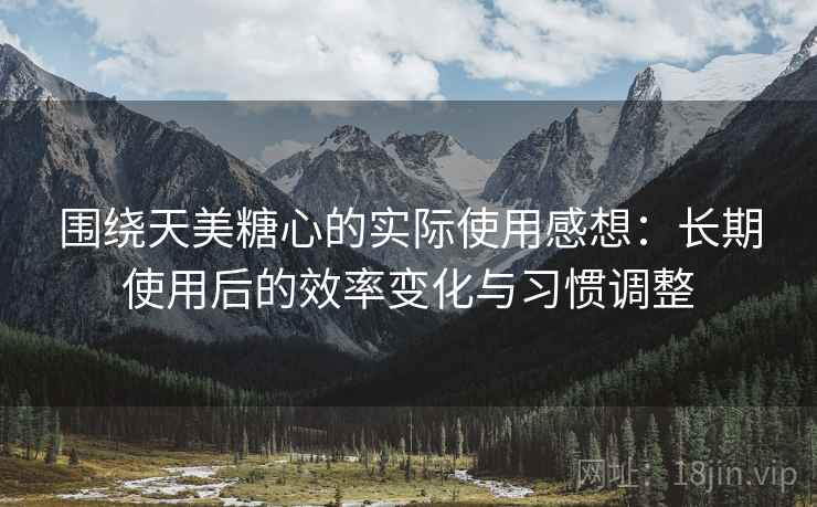 围绕天美糖心的实际使用感想:长期使用后的效率变化与习惯调整 围绕天美糖心的实际使用感想:长期使用后的效率变化与习惯调整
