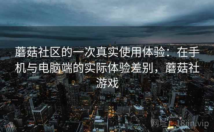 蘑菇社区的一次真实使用体验:在手机与电脑端的实际体验差别,蘑菇社游戏 蘑菇社区的一次真实使用体验:在手机与电脑端的实际体验差别,蘑菇社游戏