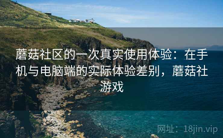 蘑菇社区的一次真实使用体验:在手机与电脑端的实际体验差别,蘑菇社游戏 蘑菇社区的一次真实使用体验:在手机与电脑端的实际体验差别,蘑菇社游戏
