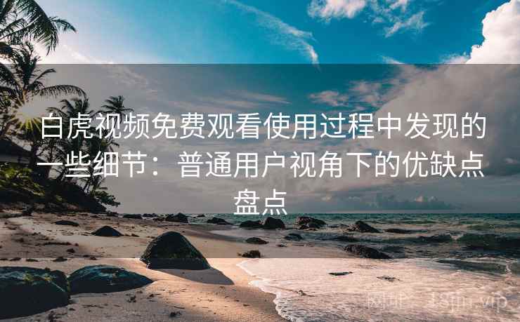 白虎视频免费观看使用过程中发现的一些细节:普通用户视角下的优缺点盘点 白虎视频免费观看使用过程中发现的一些细节:普通用户视角下的优缺点盘点