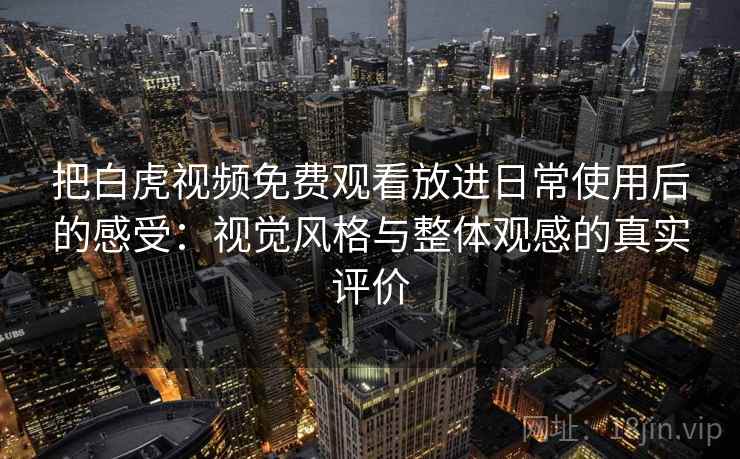 把白虎视频免费观看放进日常使用后的感受:视觉风格与整体观感的真实评价 把白虎视频免费观看放进日常使用后的感受:视觉风格与整体观感的真实评价