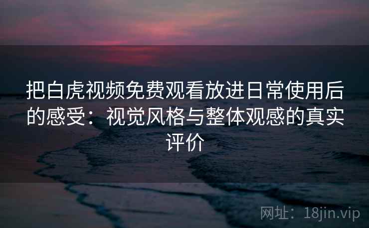 把白虎视频免费观看放进日常使用后的感受:视觉风格与整体观感的真实评价 把白虎视频免费观看放进日常使用后的感受:视觉风格与整体观感的真实评价