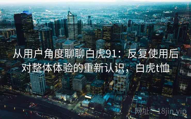 从用户角度聊聊白虎91:反复使用后对整体体验的重新认识,白虎t恤 从用户角度聊聊白虎91:反复使用后对整体体验的重新认识,白虎t恤