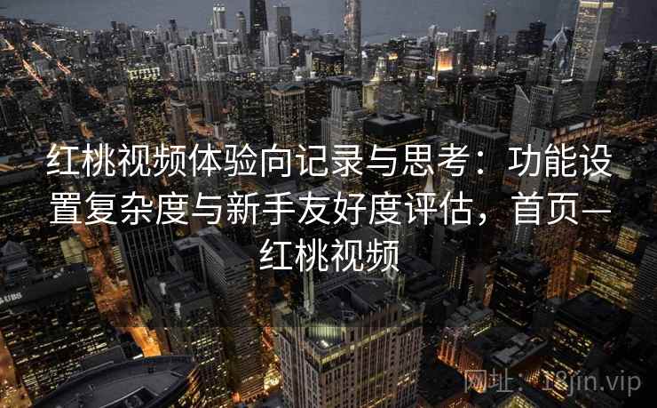 红桃视频体验向记录与思考:功能设置复杂度与新手友好度评估,首页—红桃视频 红桃视频体验向记录与思考:功能设置复杂度与新手友好度评估,首页—红桃视频