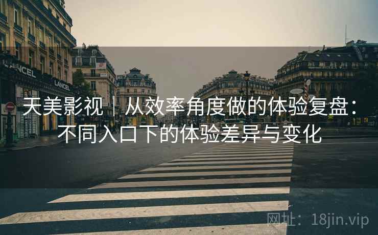 天美影视|从效率角度做的体验复盘:不同入口下的体验差异与变化 天美影视|从效率角度做的体验复盘:不同入口下的体验差异与变化