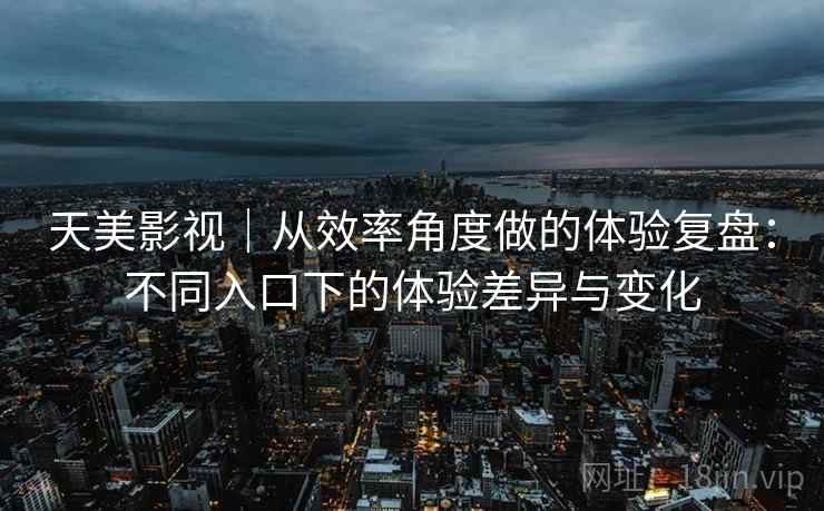 天美影视|从效率角度做的体验复盘:不同入口下的体验差异与变化 天美影视|从效率角度做的体验复盘:不同入口下的体验差异与变化