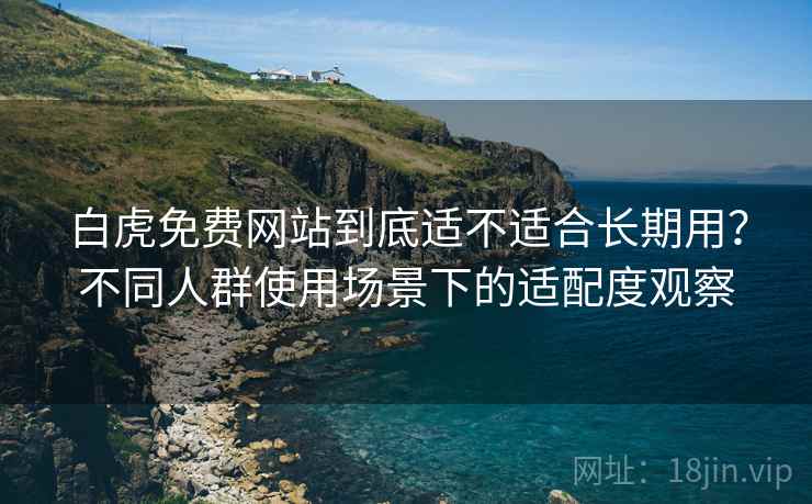 白虎免费网站到底适不适合长期用?不同人群使用场景下的适配度观察 白虎免费网站到底适不适合长期用?不同人群使用场景下的适配度观察