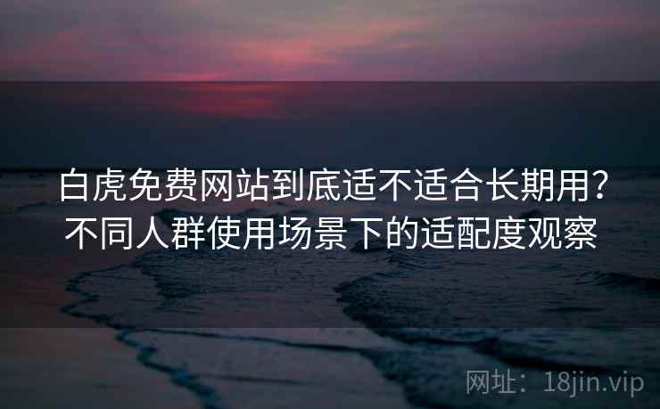 白虎免费网站到底适不适合长期用?不同人群使用场景下的适配度观察 白虎免费网站到底适不适合长期用?不同人群使用场景下的适配度观察
