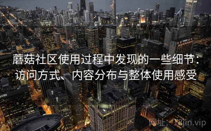 蘑菇社区使用过程中发现的一些细节:访问方式、内容分布与整体使用感受 蘑菇社区使用过程中发现的一些细节:访问方式、内容分布与整体使用感受