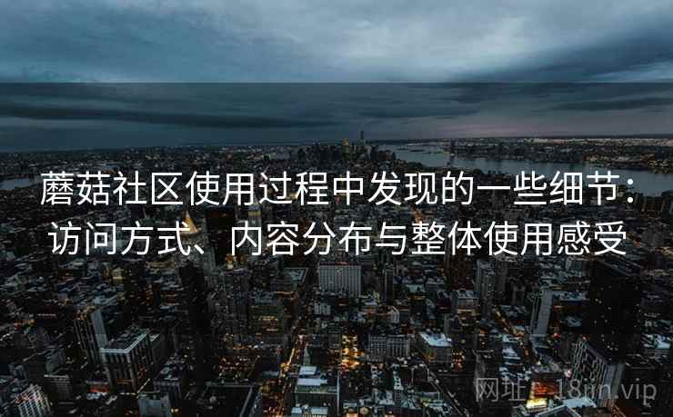 蘑菇社区使用过程中发现的一些细节:访问方式、内容分布与整体使用感受 蘑菇社区使用过程中发现的一些细节:访问方式、内容分布与整体使用感受