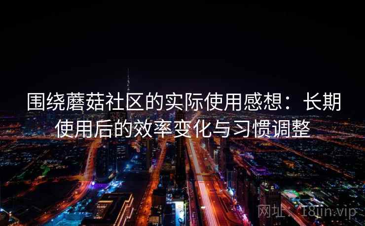 围绕蘑菇社区的实际使用感想:长期使用后的效率变化与习惯调整 围绕蘑菇社区的实际使用感想:长期使用后的效率变化与习惯调整