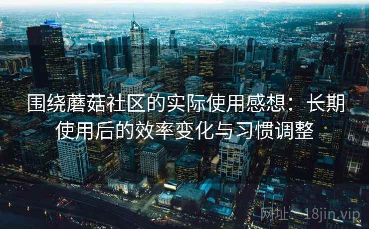围绕蘑菇社区的实际使用感想:长期使用后的效率变化与习惯调整 围绕蘑菇社区的实际使用感想:长期使用后的效率变化与习惯调整
