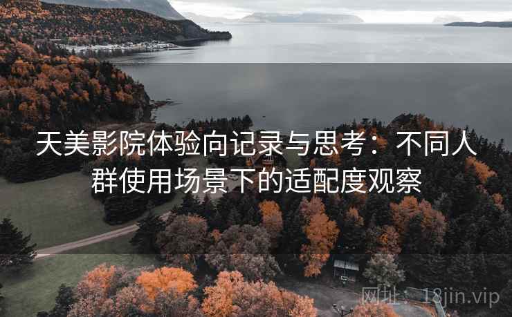 天美影院体验向记录与思考:不同人群使用场景下的适配度观察 天美影院体验向记录与思考:不同人群使用场景下的适配度观察