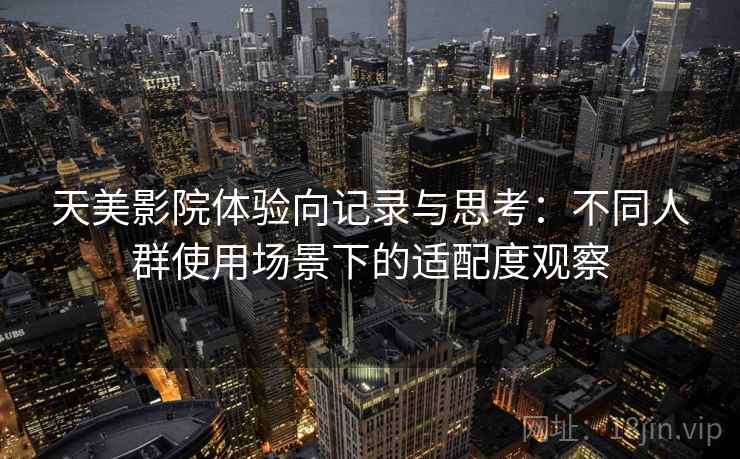 天美影院体验向记录与思考:不同人群使用场景下的适配度观察 天美影院体验向记录与思考:不同人群使用场景下的适配度观察