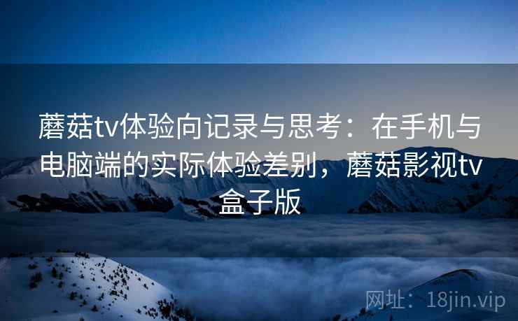 蘑菇tv体验向记录与思考:在手机与电脑端的实际体验差别,蘑菇影视tv盒子版 蘑菇tv体验向记录与思考:在手机与电脑端的实际体验差别,蘑菇影视tv盒子版