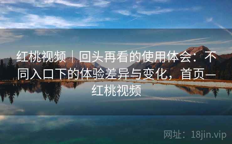 红桃视频|回头再看的使用体会:不同入口下的体验差异与变化,首页—红桃视频 红桃视频|回头再看的使用体会:不同入口下的体验差异与变化,首页—红桃视频