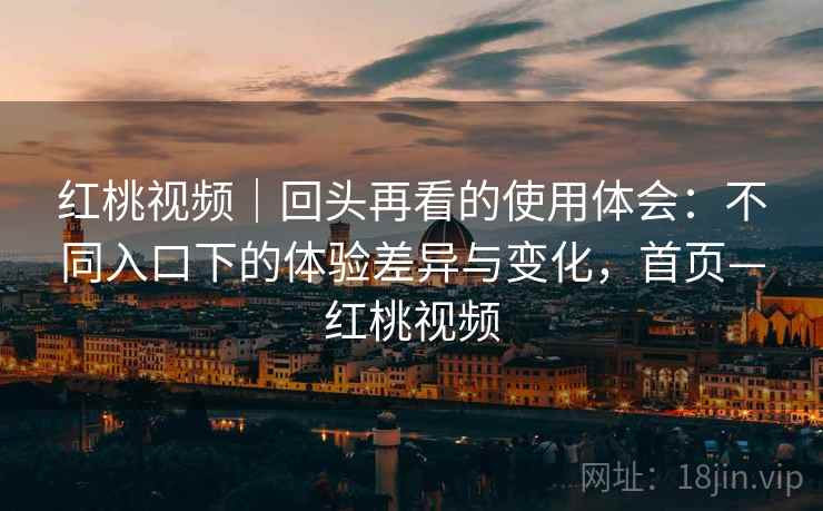 红桃视频|回头再看的使用体会:不同入口下的体验差异与变化,首页—红桃视频 红桃视频|回头再看的使用体会:不同入口下的体验差异与变化,首页—红桃视频