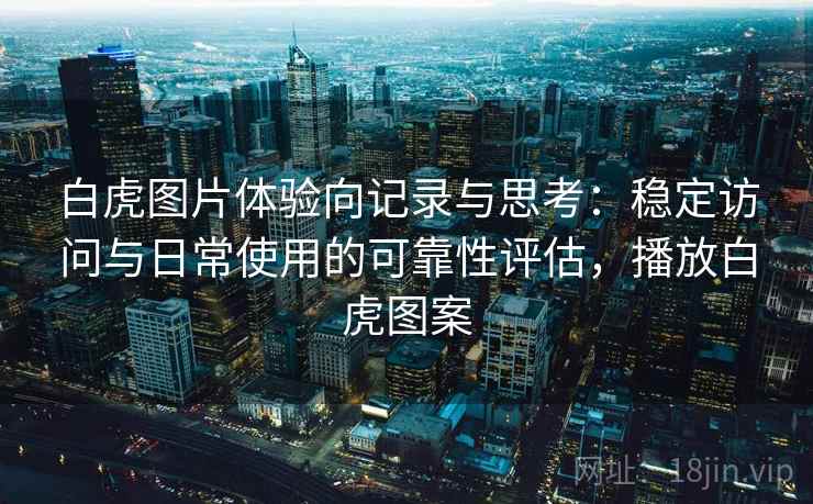 白虎图片体验向记录与思考:稳定访问与日常使用的可靠性评估,播放白虎图案 白虎图片体验向记录与思考:稳定访问与日常使用的可靠性评估,播放白虎图案